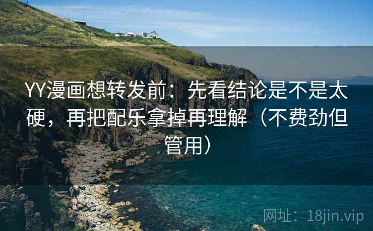YY漫画想转发前：先看结论是不是太硬，再把配乐拿掉再理解（不费劲但管用）