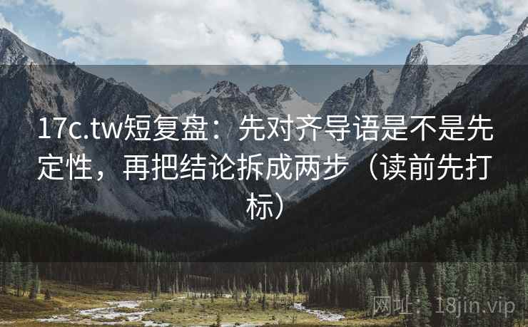 17c.tw短复盘:先对齐导语是不是先定性,再把结论拆成两步(读前先打标) 17c.tw短复盘:先对齐导语是不是先定性,再把结论拆成两步(读前先打标)