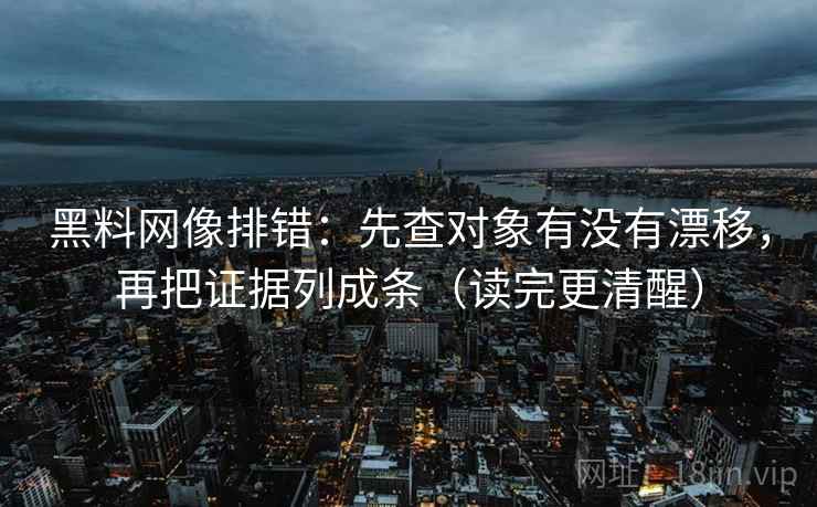 黑料网像排错:先查对象有没有漂移,再把证据列成条(读完更清醒) 黑料网像排错:先查对象有没有漂移,再把证据列成条(读完更清醒)
