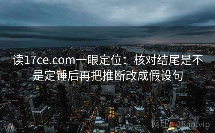 读17ce.com一眼定位：核对结尾是不是定锤后再把推断改成假设句