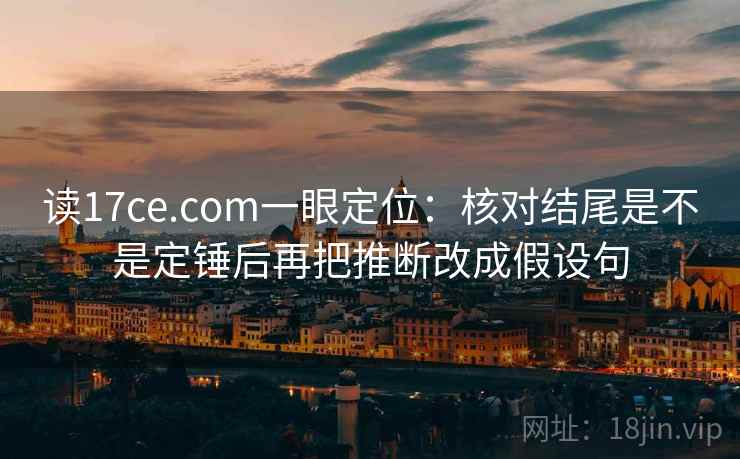 读17ce.com一眼定位：核对结尾是不是定锤后再把推断改成假设句