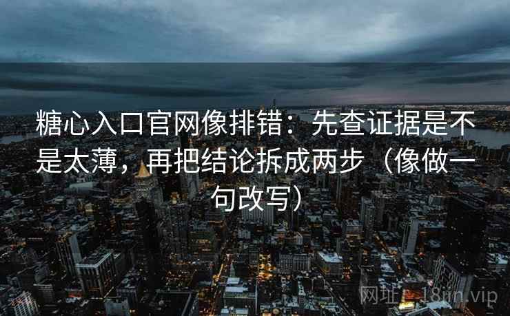 糖心入口官网像排错：先查证据是不是太薄，再把结论拆成两步（像做一句改写）
