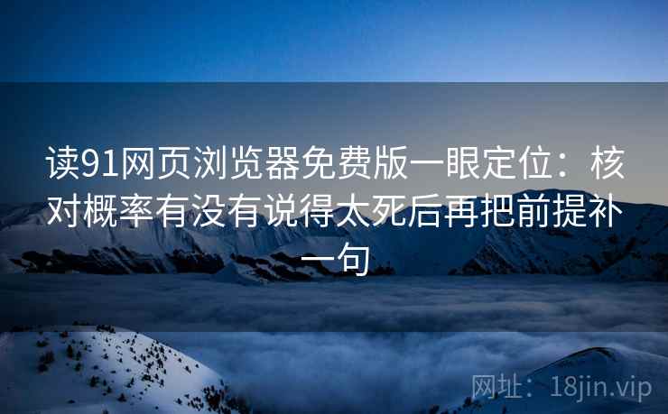 读91网页浏览器免费版一眼定位：核对概率有没有说得太死后再把前提补一句