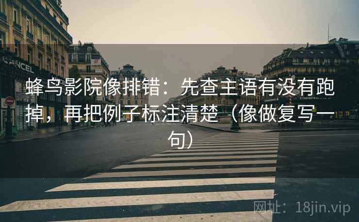 蜂鸟影院像排错：先查主语有没有跑掉，再把例子标注清楚（像做复写一句）