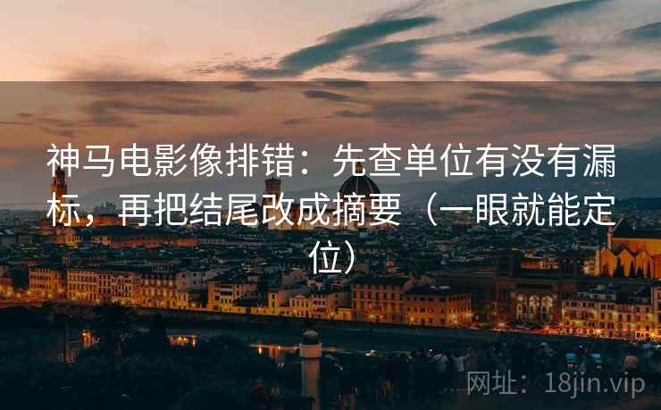 神马电影像排错：先查单位有没有漏标，再把结尾改成摘要（一眼就能定位）
