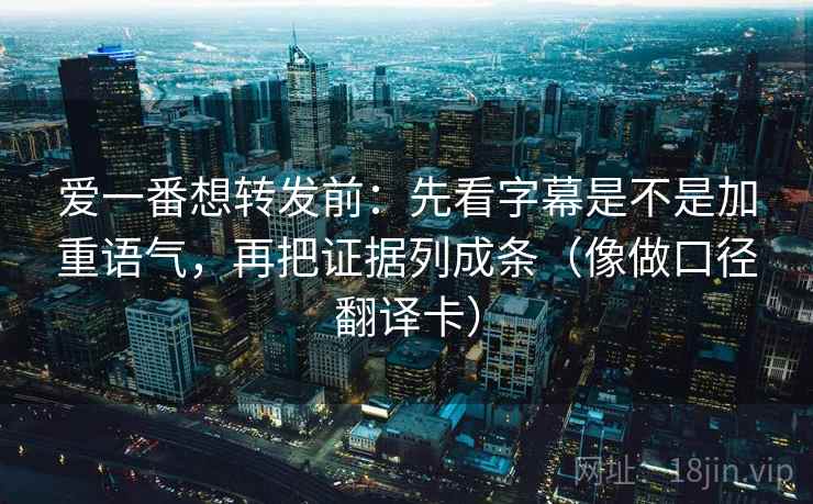 爱一番想转发前：先看字幕是不是加重语气，再把证据列成条（像做口径翻译卡）