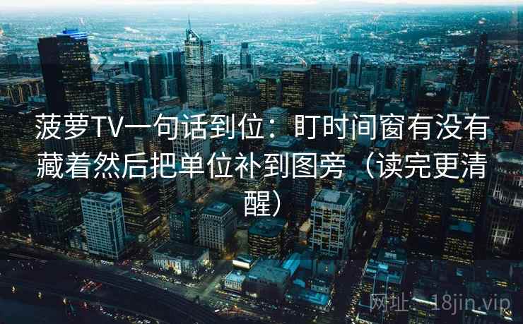 菠萝TV一句话到位：盯时间窗有没有藏着然后把单位补到图旁（读完更清醒）