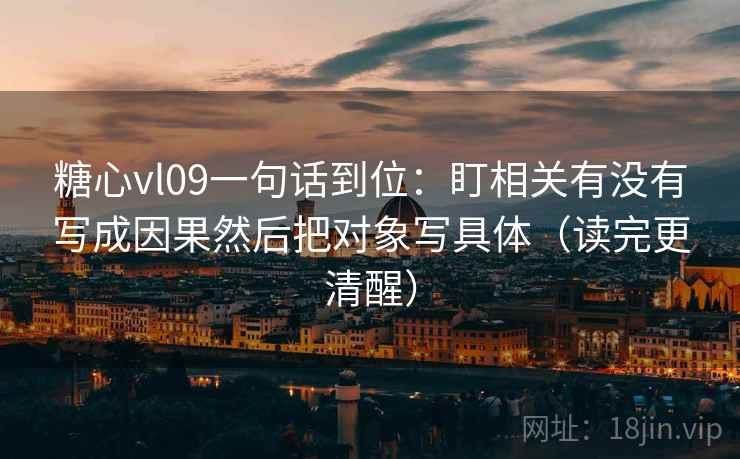 糖心vl09一句话到位：盯相关有没有写成因果然后把对象写具体（读完更清醒）