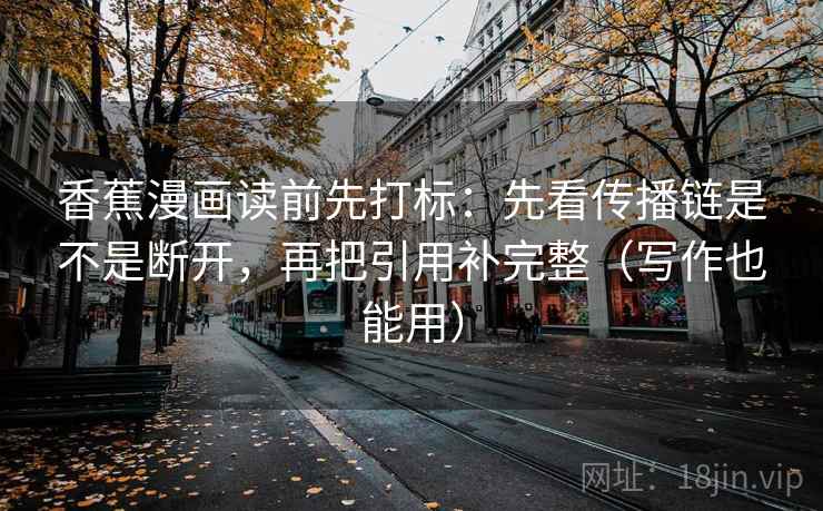 香蕉漫画读前先打标：先看传播链是不是断开，再把引用补完整（写作也能用）