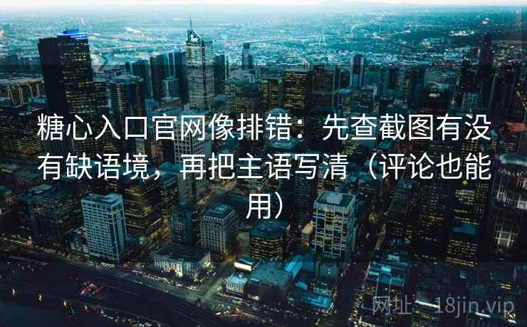 糖心入口官网像排错：先查截图有没有缺语境，再把主语写清（评论也能用）