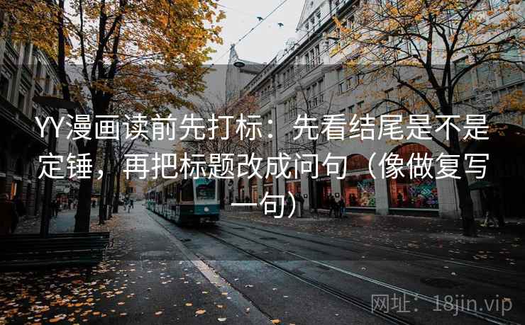 YY漫画读前先打标：先看结尾是不是定锤，再把标题改成问句（像做复写一句）