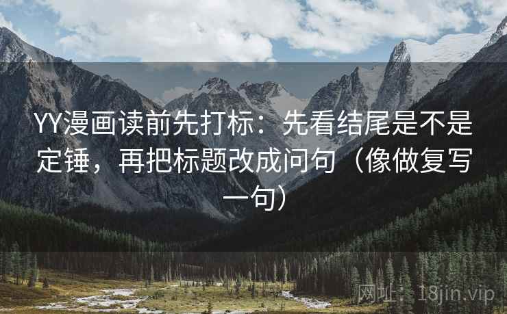 YY漫画读前先打标：先看结尾是不是定锤，再把标题改成问句（像做复写一句）