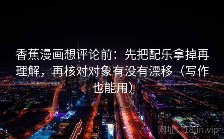 香蕉漫画想评论前：先把配乐拿掉再理解，再核对对象有没有漂移（写作也能用）