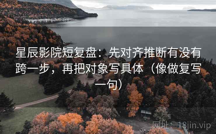 星辰影院短复盘：先对齐推断有没有跨一步，再把对象写具体（像做复写一句）