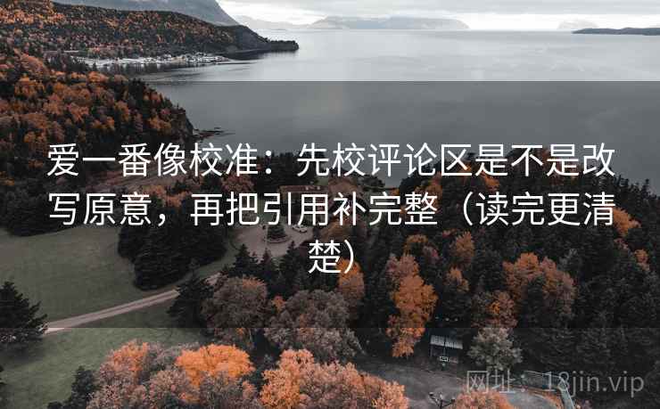 爱一番像校准：先校评论区是不是改写原意，再把引用补完整（读完更清楚）