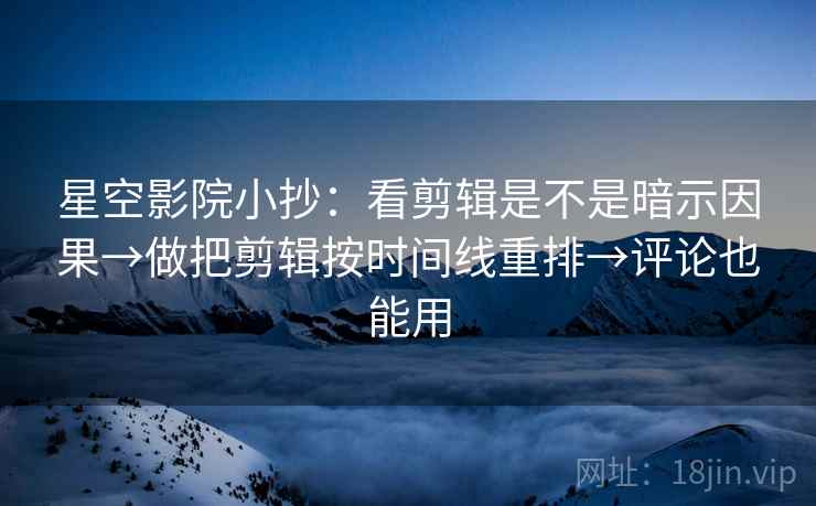 星空影院小抄：看剪辑是不是暗示因果→做把剪辑按时间线重排→评论也能用