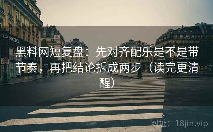 黑料网短复盘：先对齐配乐是不是带节奏，再把结论拆成两步（读完更清醒）