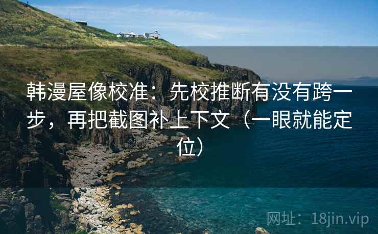韩漫屋像校准:先校推断有没有跨一步,再把截图补上下文(一眼就能定位) 韩漫屋像校准:先校推断有没有跨一步,再把截图补上下文(一眼就能定位)