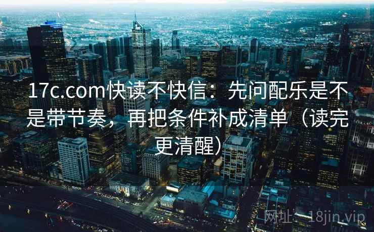 17c.com快读不快信：先问配乐是不是带节奏，再把条件补成清单（读完更清醒）