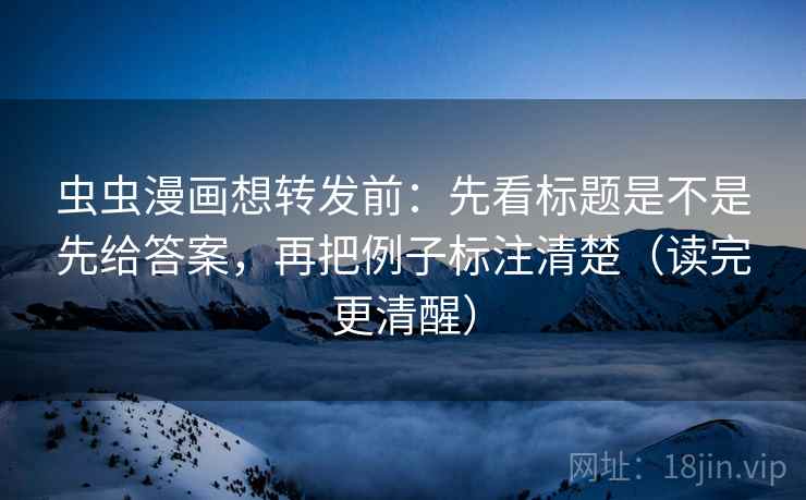 虫虫漫画想转发前：先看标题是不是先给答案，再把例子标注清楚（读完更清醒）