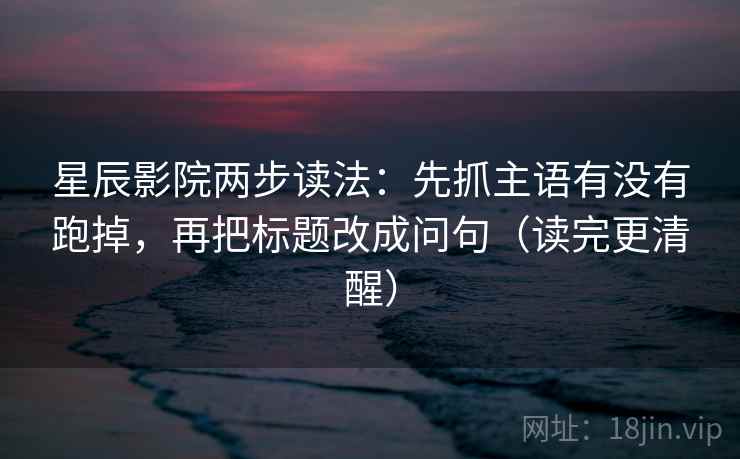 星辰影院两步读法：先抓主语有没有跑掉，再把标题改成问句（读完更清醒）