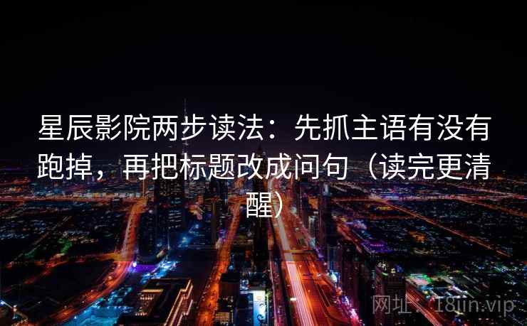 星辰影院两步读法：先抓主语有没有跑掉，再把标题改成问句（读完更清醒）
