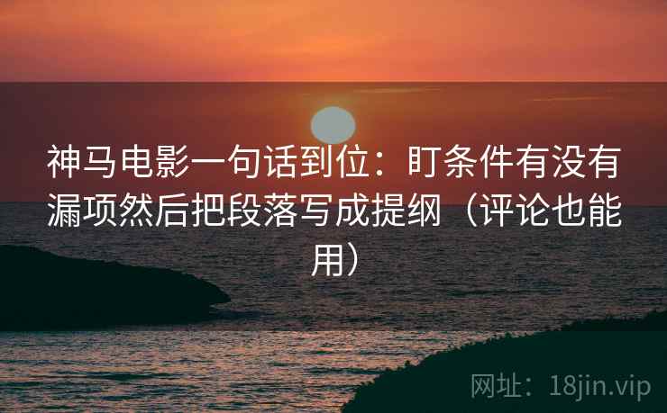 神马电影一句话到位：盯条件有没有漏项然后把段落写成提纲（评论也能用）