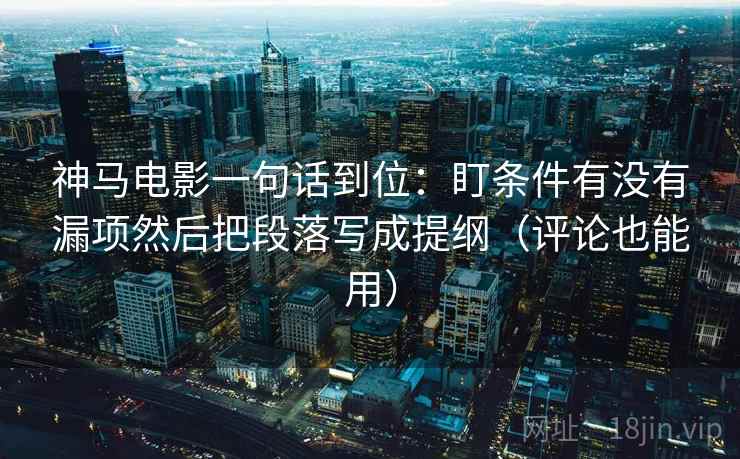 神马电影一句话到位：盯条件有没有漏项然后把段落写成提纲（评论也能用）