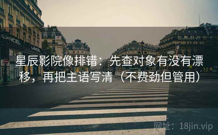 星辰影院像排错：先查对象有没有漂移，再把主语写清（不费劲但管用）