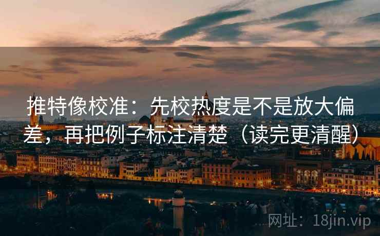 推特像校准：先校热度是不是放大偏差，再把例子标注清楚（读完更清醒）