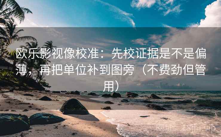 欧乐影视像校准：先校证据是不是偏薄，再把单位补到图旁（不费劲但管用）