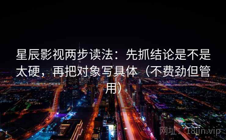 星辰影视两步读法：先抓结论是不是太硬，再把对象写具体（不费劲但管用）