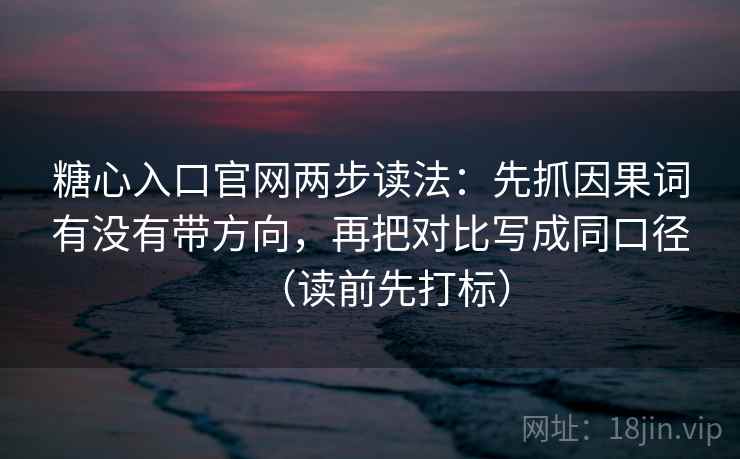 糖心入口官网两步读法：先抓因果词有没有带方向，再把对比写成同口径（读前先打标）