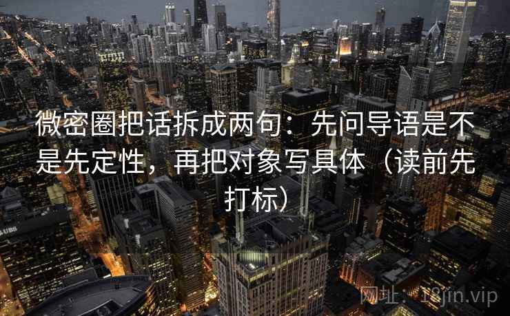 微密圈把话拆成两句：先问导语是不是先定性，再把对象写具体（读前先打标）