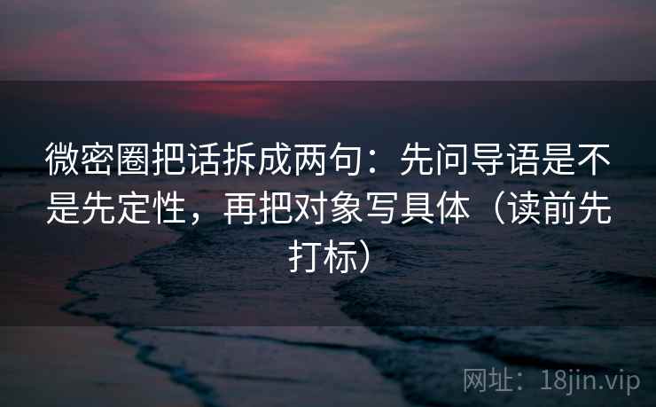 微密圈把话拆成两句：先问导语是不是先定性，再把对象写具体（读前先打标）