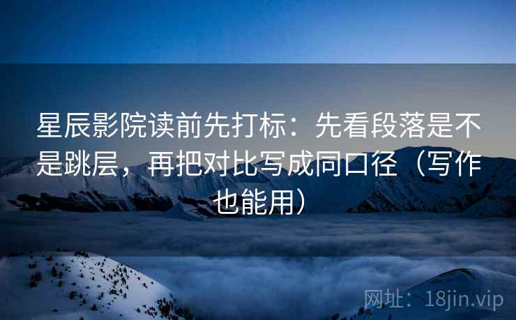 星辰影院读前先打标：先看段落是不是跳层，再把对比写成同口径（写作也能用）