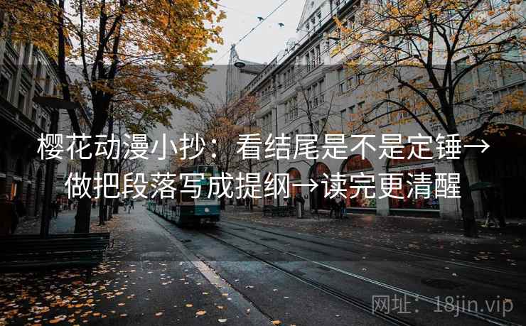 樱花动漫小抄：看结尾是不是定锤→做把段落写成提纲→读完更清醒