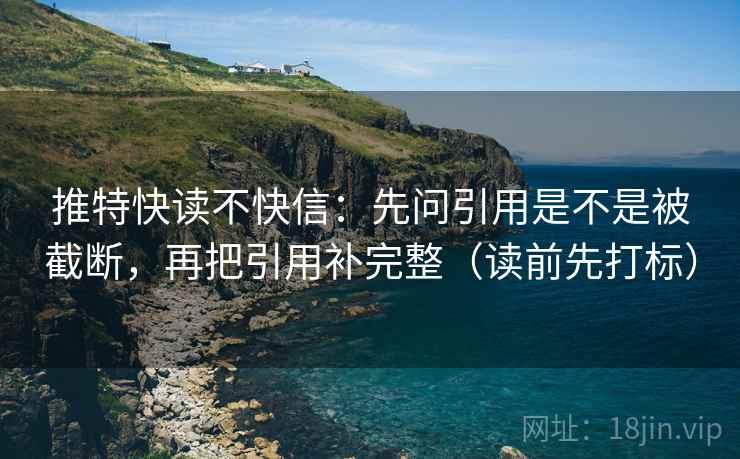 推特快读不快信:先问引用是不是被截断,再把引用补完整(读前先打标) 推特快读不快信:先问引用是不是被截断,再把引用补完整(读前先打标)