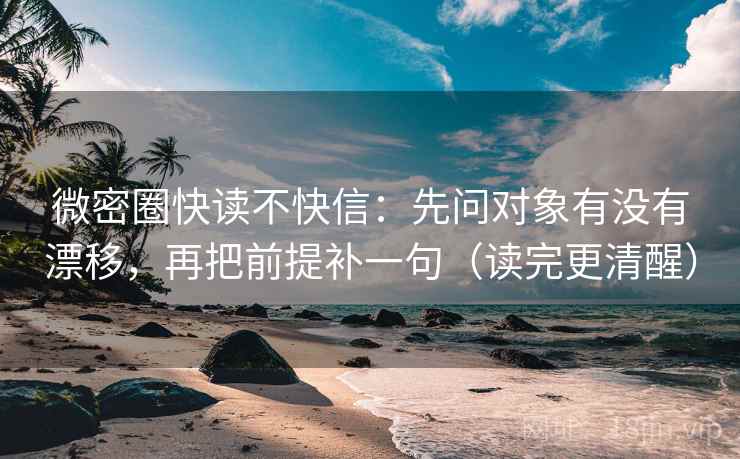 微密圈快读不快信：先问对象有没有漂移，再把前提补一句（读完更清醒）