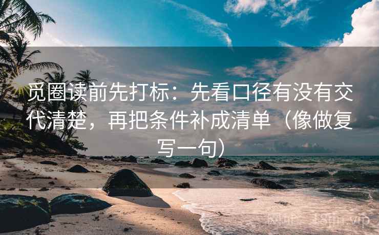 觅圈读前先打标：先看口径有没有交代清楚，再把条件补成清单（像做复写一句）