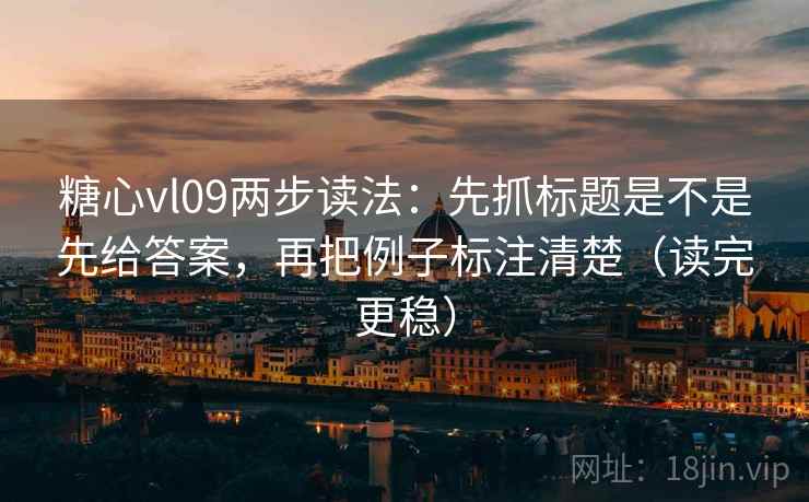 糖心vl09两步读法：先抓标题是不是先给答案，再把例子标注清楚（读完更稳）