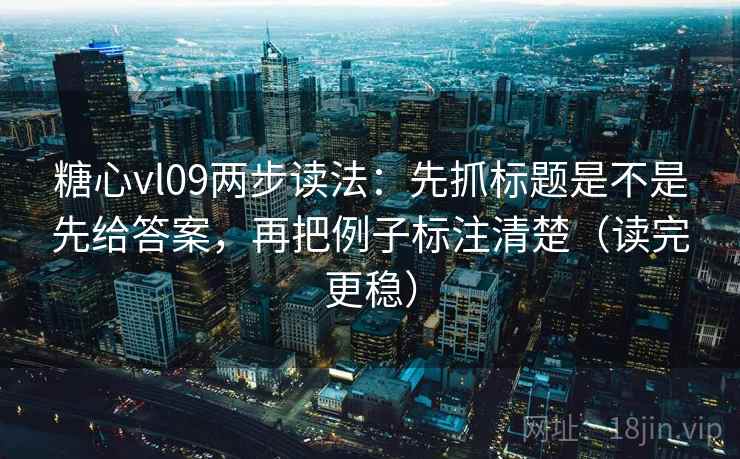 糖心vl09两步读法：先抓标题是不是先给答案，再把例子标注清楚（读完更稳）