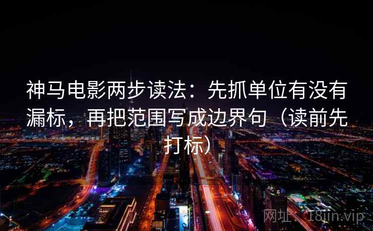 神马电影两步读法：先抓单位有没有漏标，再把范围写成边界句（读前先打标）