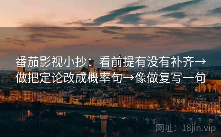 番茄影视小抄：看前提有没有补齐→做把定论改成概率句→像做复写一句