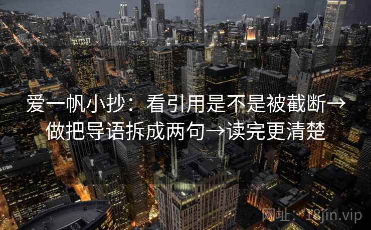 爱一帆小抄：看引用是不是被截断→做把导语拆成两句→读完更清楚
