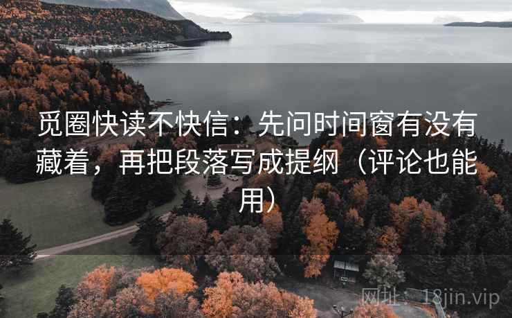 觅圈快读不快信：先问时间窗有没有藏着，再把段落写成提纲（评论也能用）