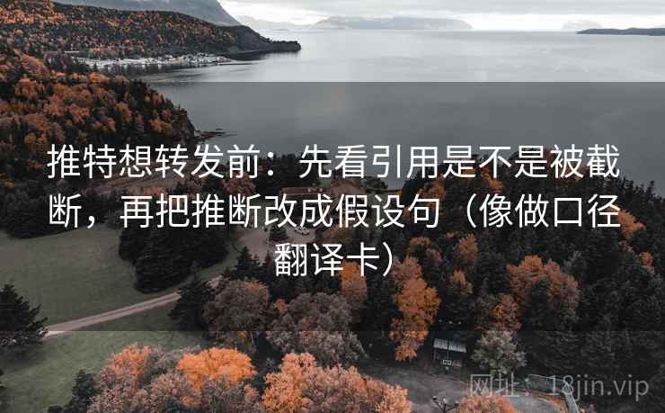 推特想转发前：先看引用是不是被截断，再把推断改成假设句（像做口径翻译卡）