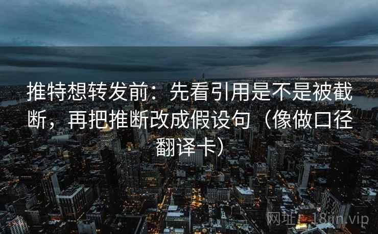 推特想转发前：先看引用是不是被截断，再把推断改成假设句（像做口径翻译卡）