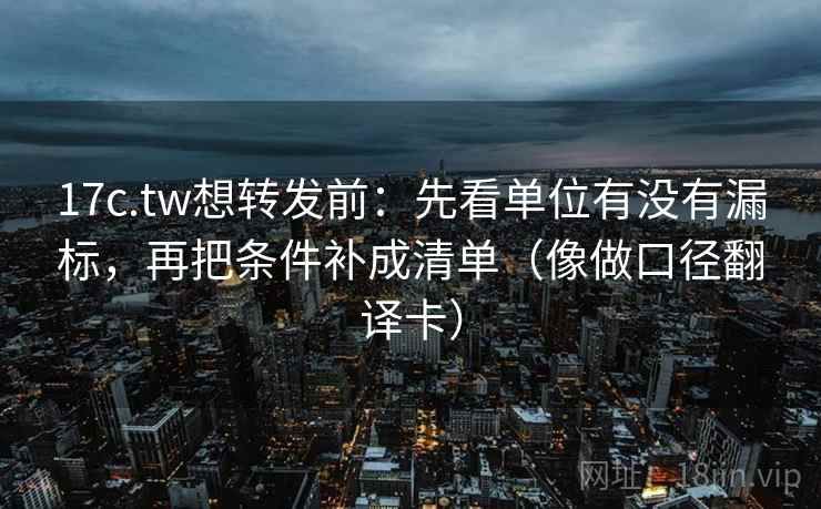 17c.tw想转发前：先看单位有没有漏标，再把条件补成清单（像做口径翻译卡）