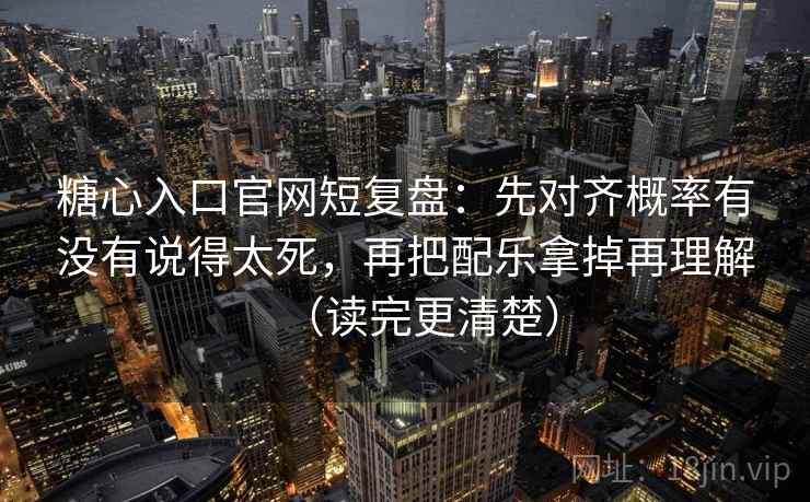 糖心入口官网短复盘：先对齐概率有没有说得太死，再把配乐拿掉再理解（读完更清楚）